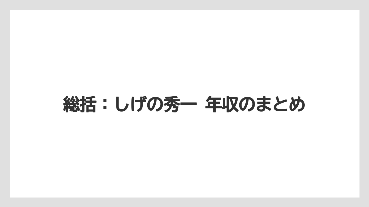 総括：しげの秀一 年収のまとめ