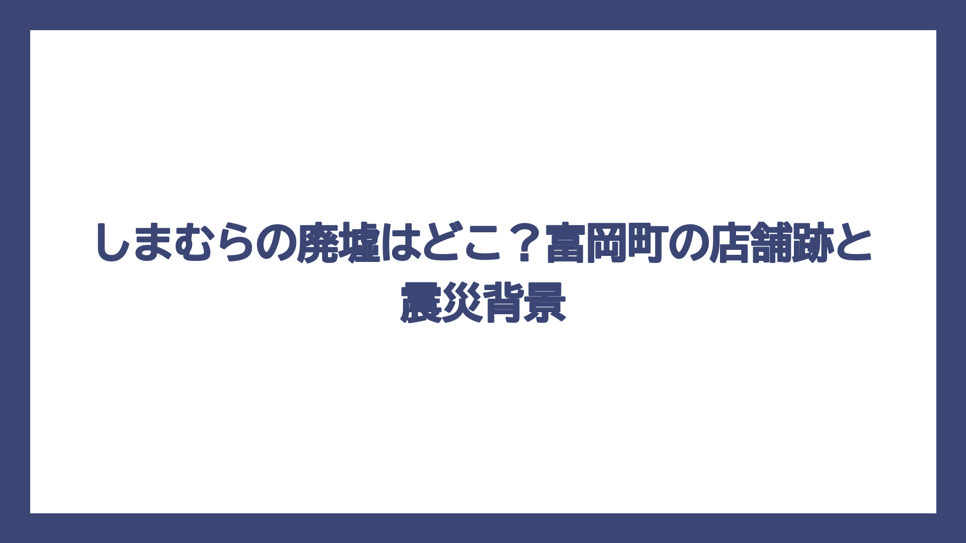 しまむらの廃墟はどこ？富岡町の店舗跡と震災背景