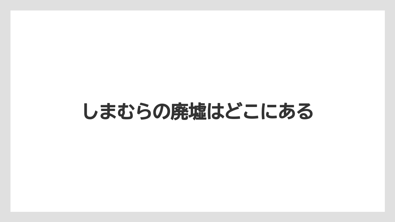 しまむらの廃墟はどこにある