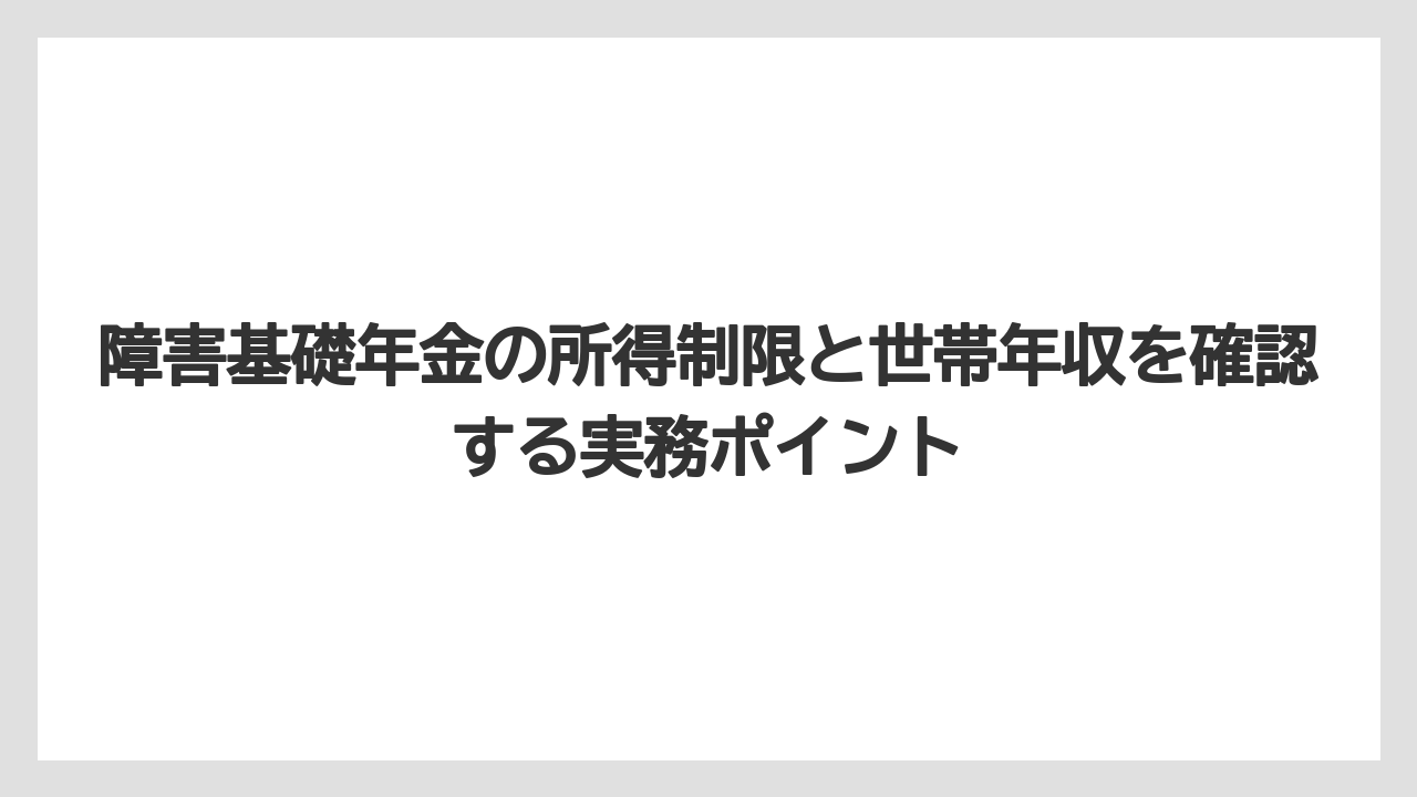 障害基礎年金の所得制限と世帯年収を確認する実務ポイント
