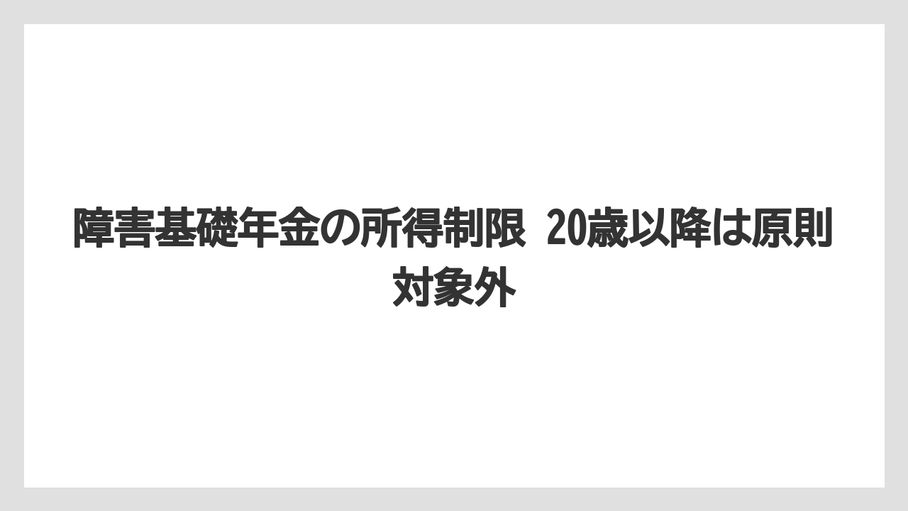 障害基礎年金の所得制限 20歳以降は原則対象外