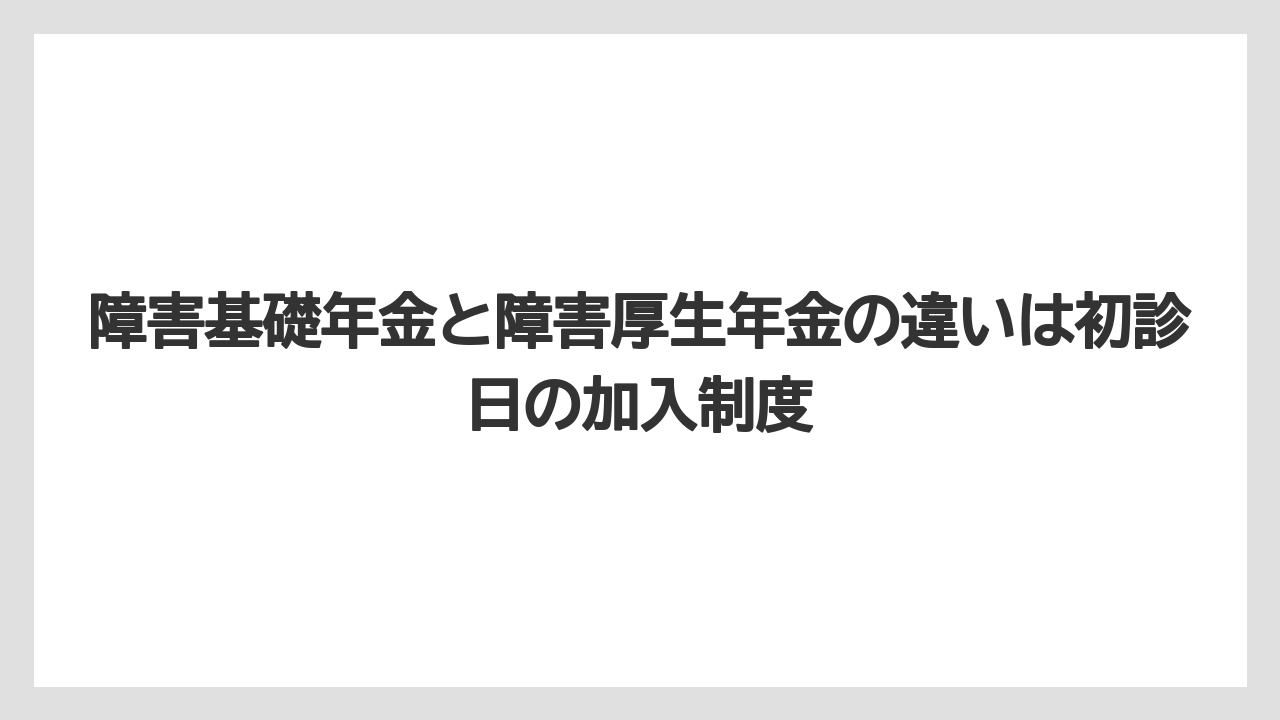 障害基礎年金と障害厚生年金の違いは初診日の加入制度
