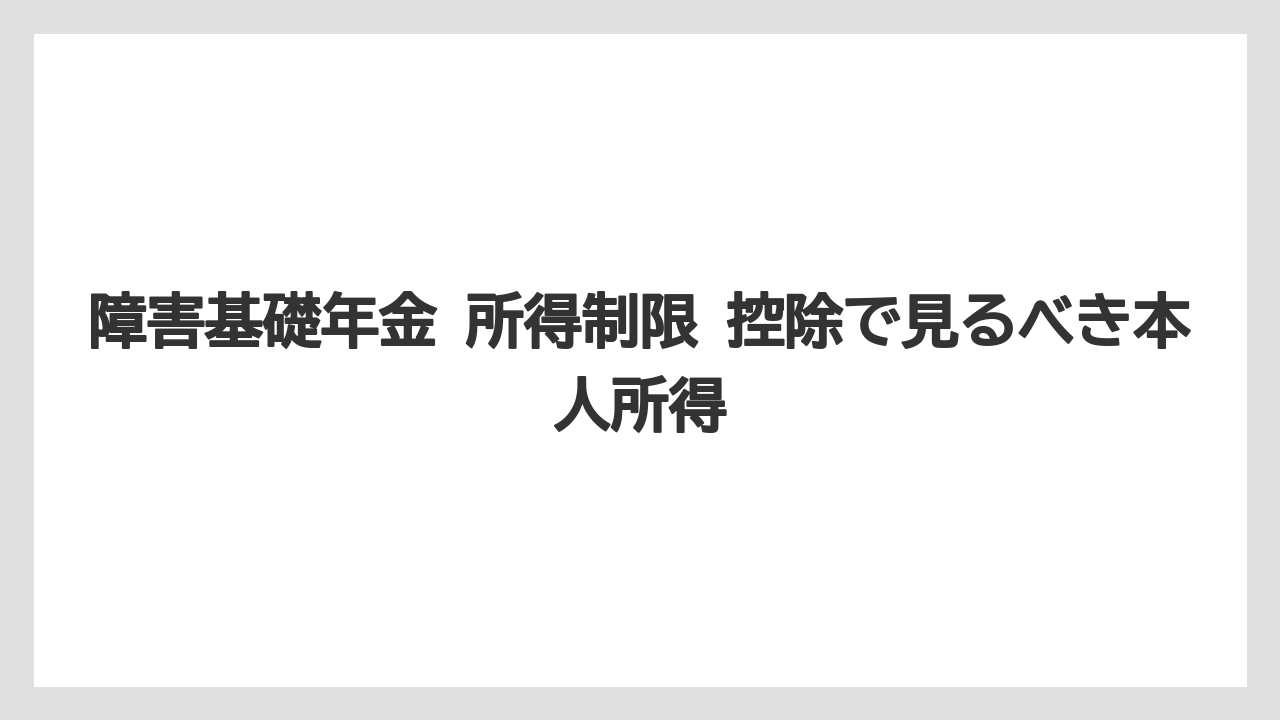 障害基礎年金 所得制限 控除で見るべき本人所得