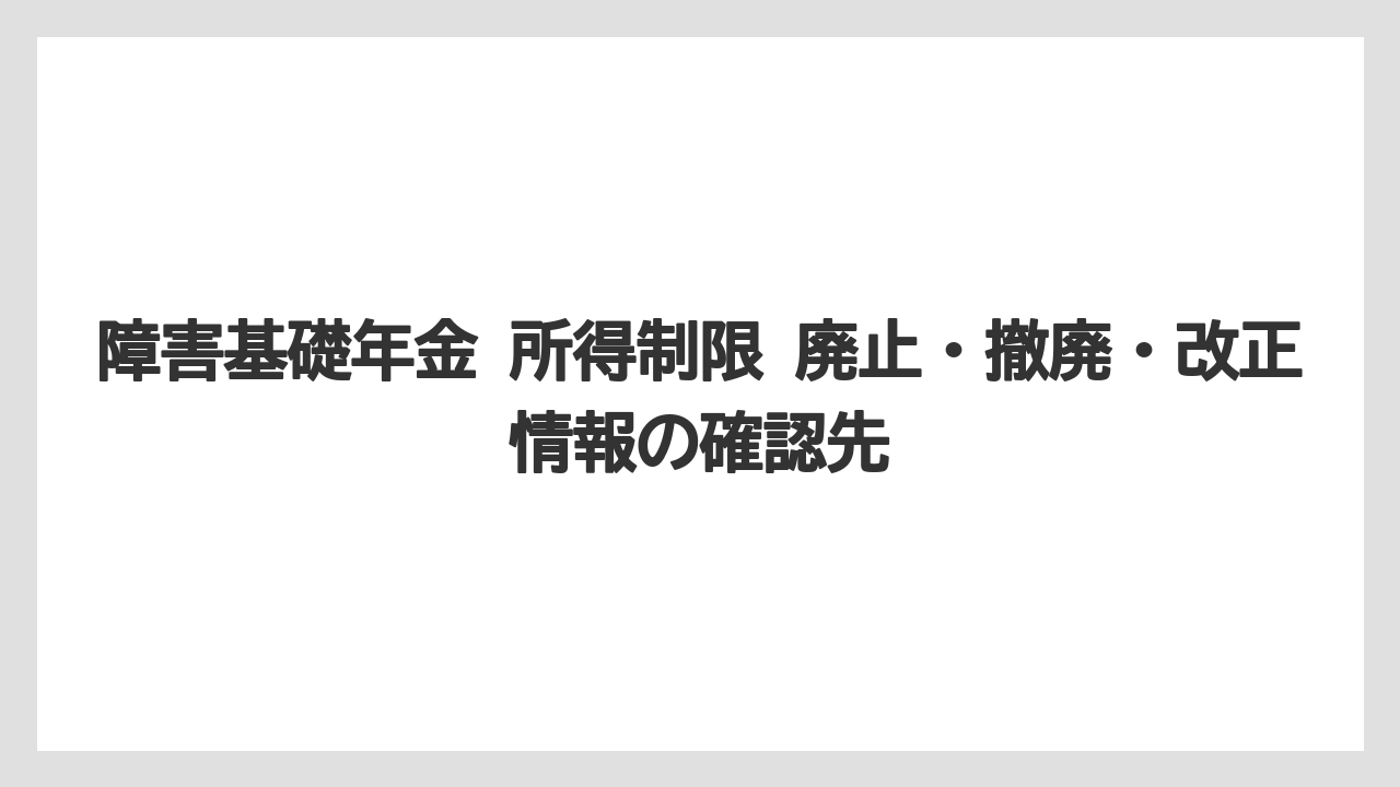 障害基礎年金 所得制限 廃止・撤廃・改正情報の確認先