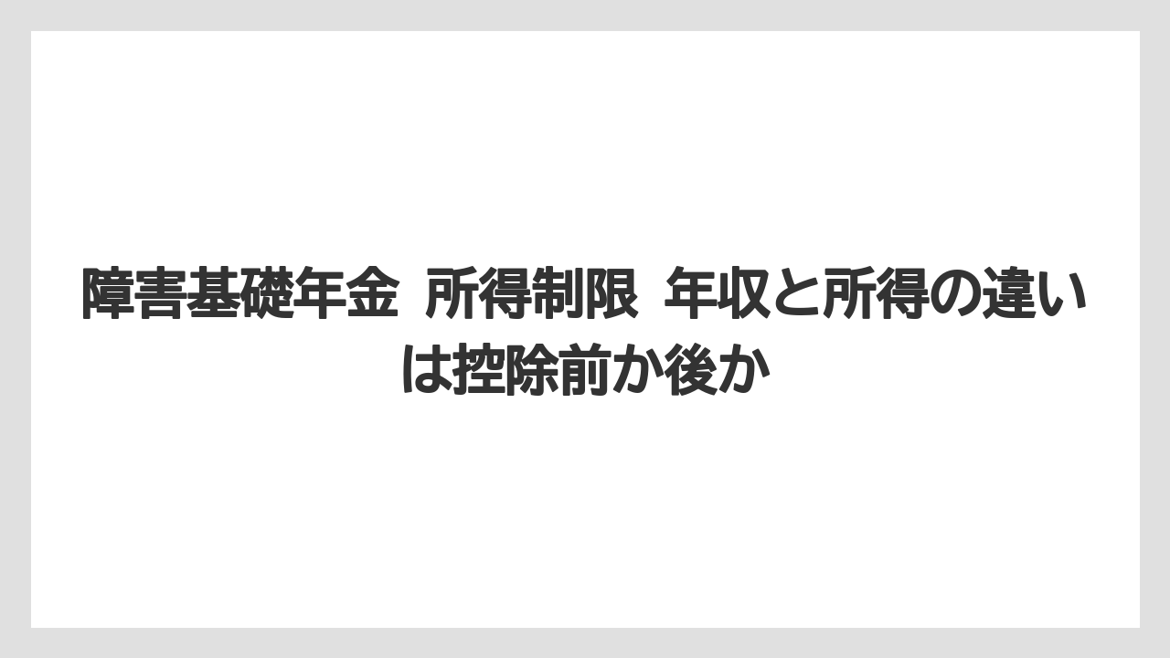 障害基礎年金 所得制限 年収と所得の違いは控除前か後か