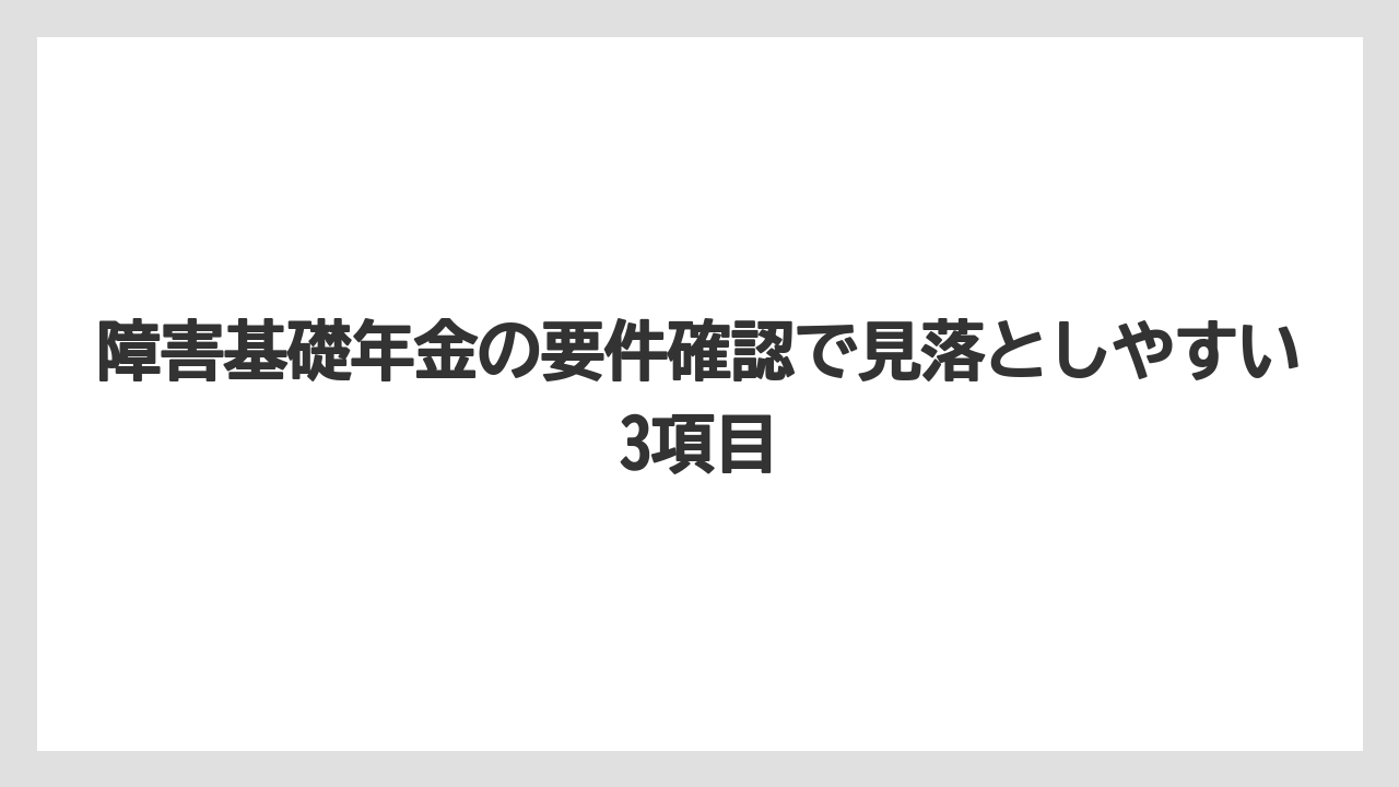 障害基礎年金の要件確認で見落としやすい3項目