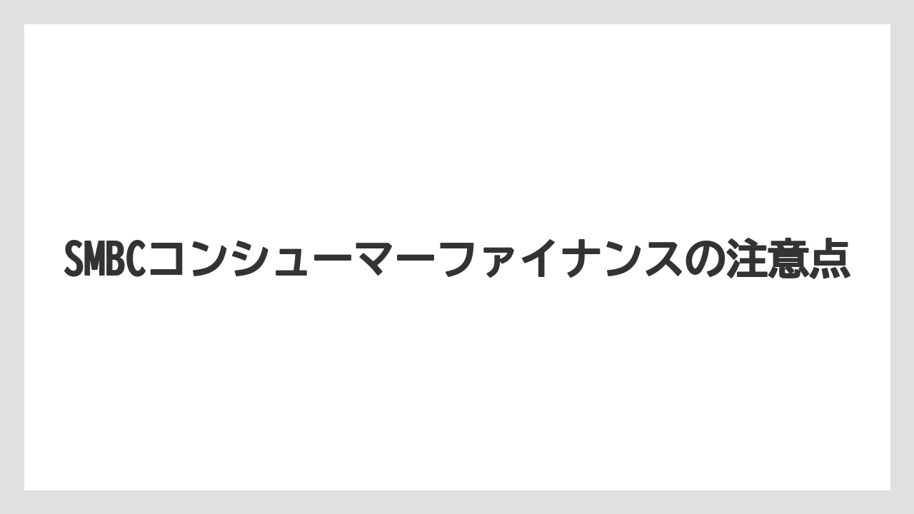 SMBCコンシューマーファイナンスの注意点
