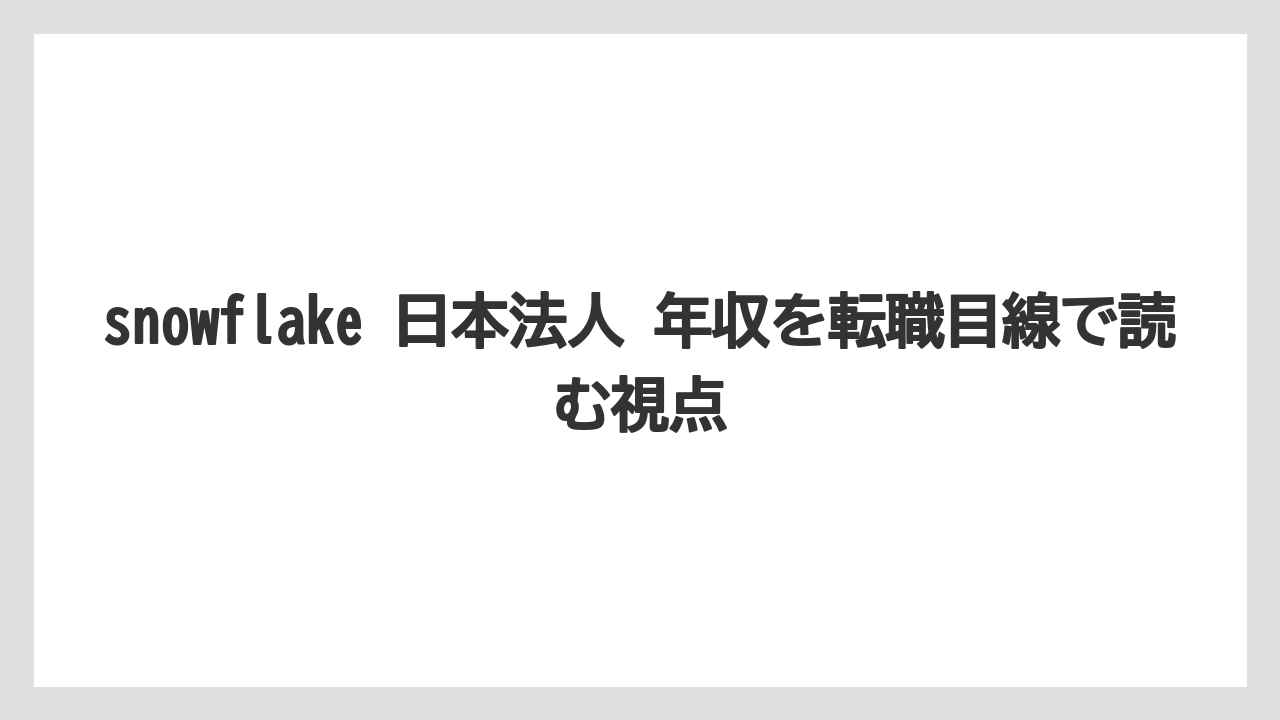 snowflake 日本法人 年収を転職目線で読む視点