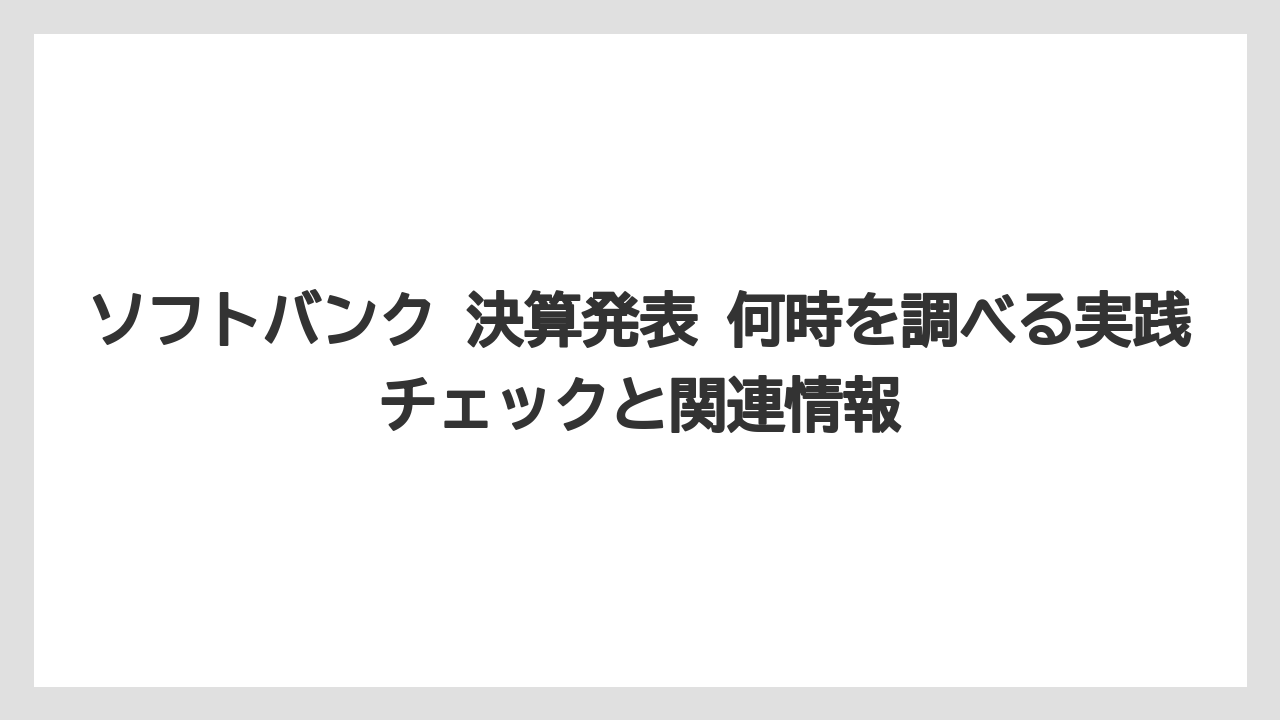 ソフトバンク 決算発表 何時を調べる実践チェックと関連情報