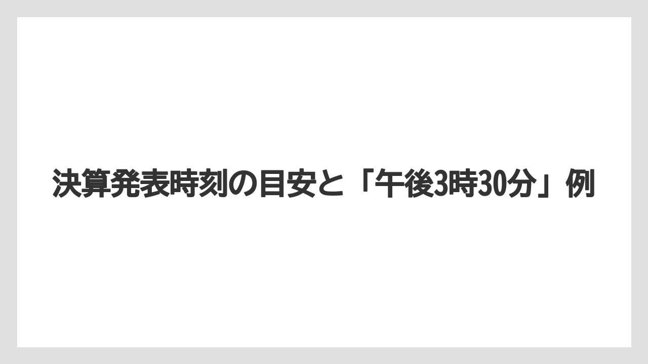 決算発表時刻の目安と「午後3時30分」例