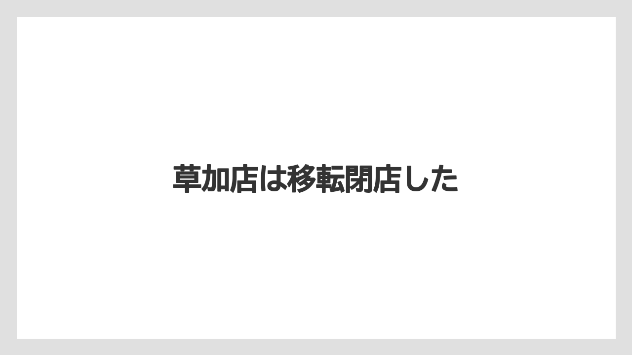 草加店は移転閉店した