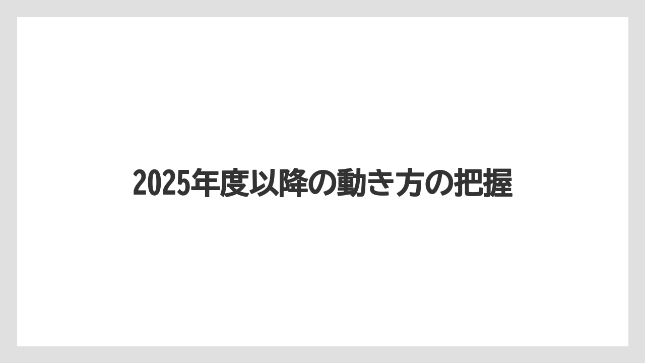 2025年度以降の動き方の把握