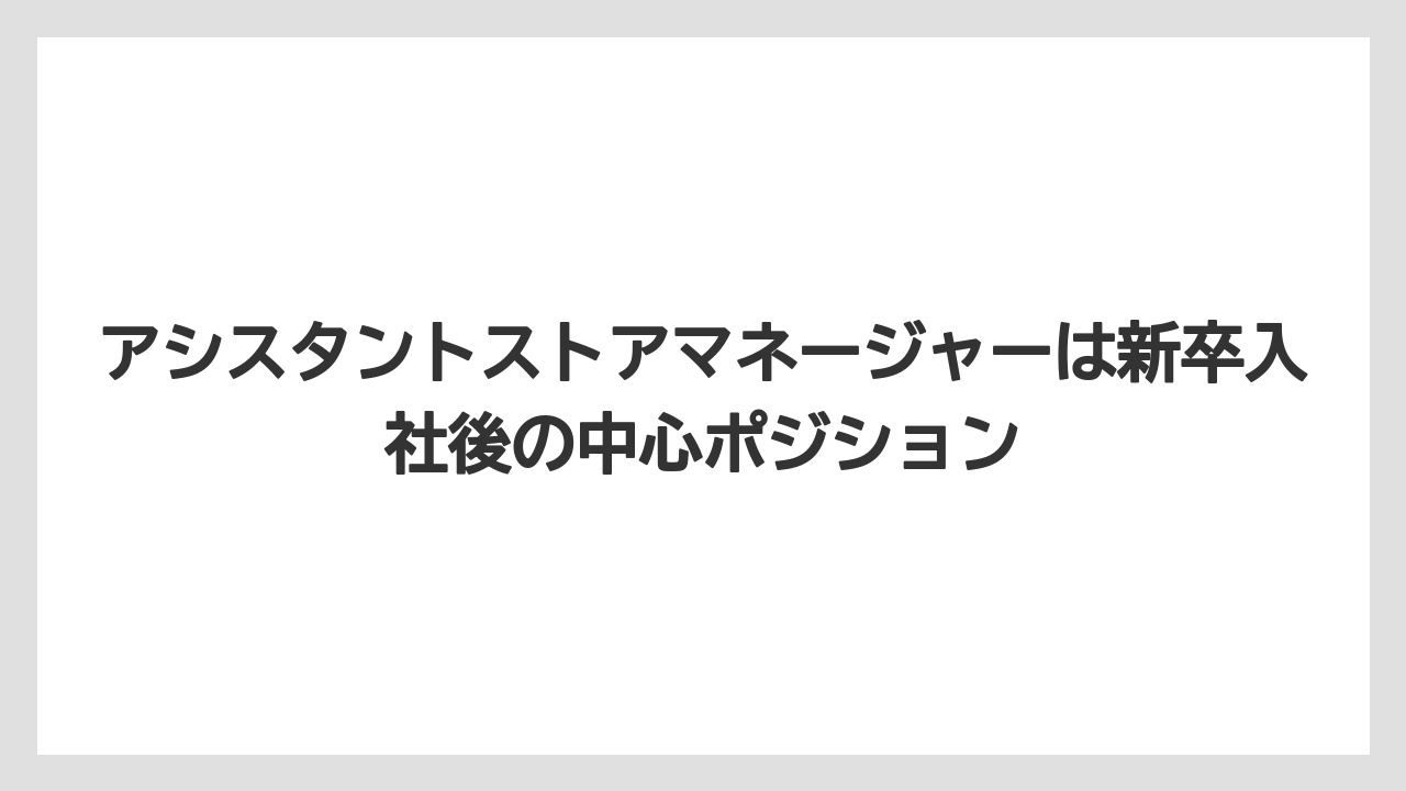 アシスタントストアマネージャーは新卒入社後の中心ポジション