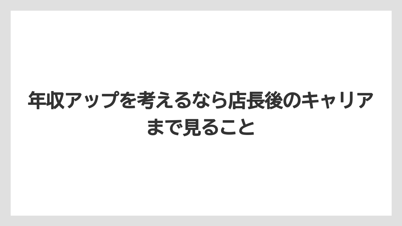 年収アップを考えるなら店長後のキャリアまで見ること