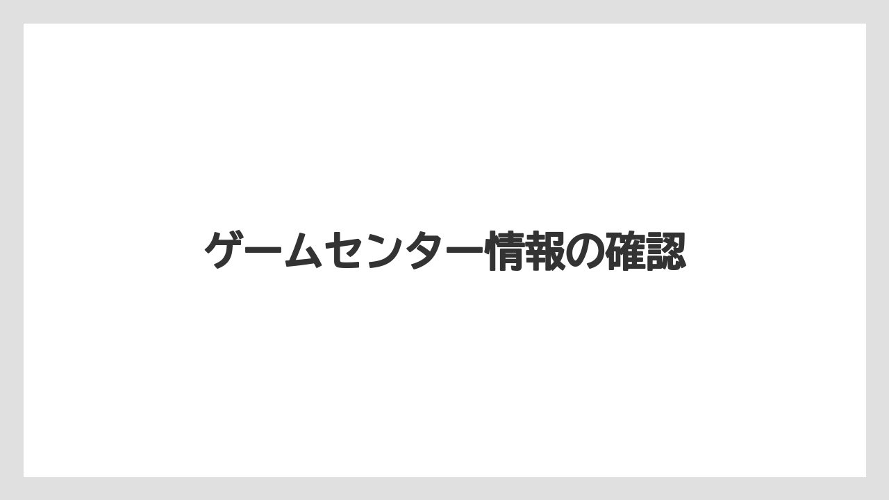 ゲームセンター情報の確認