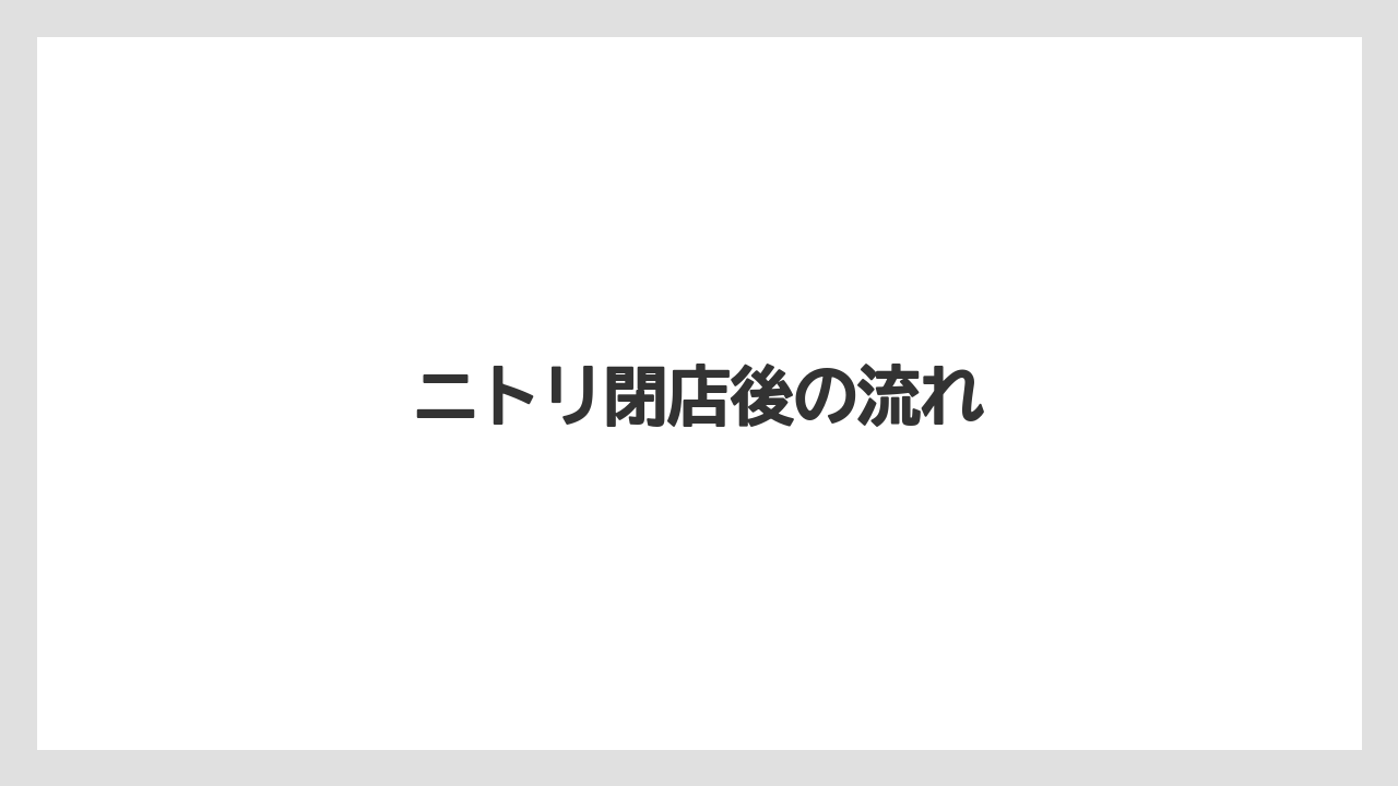 ニトリ閉店後の流れ