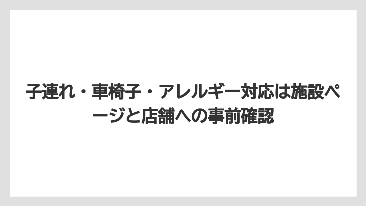 子連れ・車椅子・アレルギー対応は施設ページと店舗への事前確認