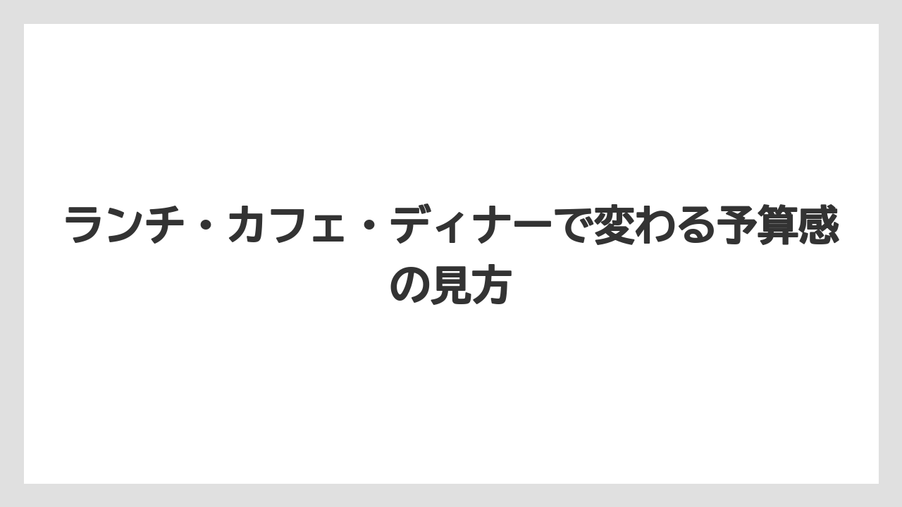 ランチ・カフェ・ディナーで変わる予算感の見方