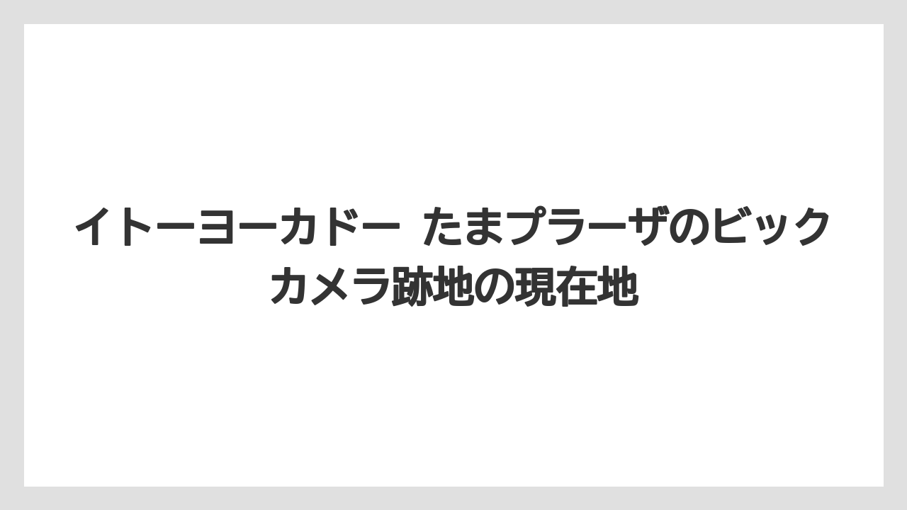 イトーヨーカドー たまプラーザのビックカメラ跡地の現在地