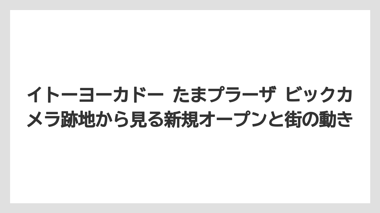 イトーヨーカドー たまプラーザ ビックカメラ跡地から見る新規オープンと街の動き