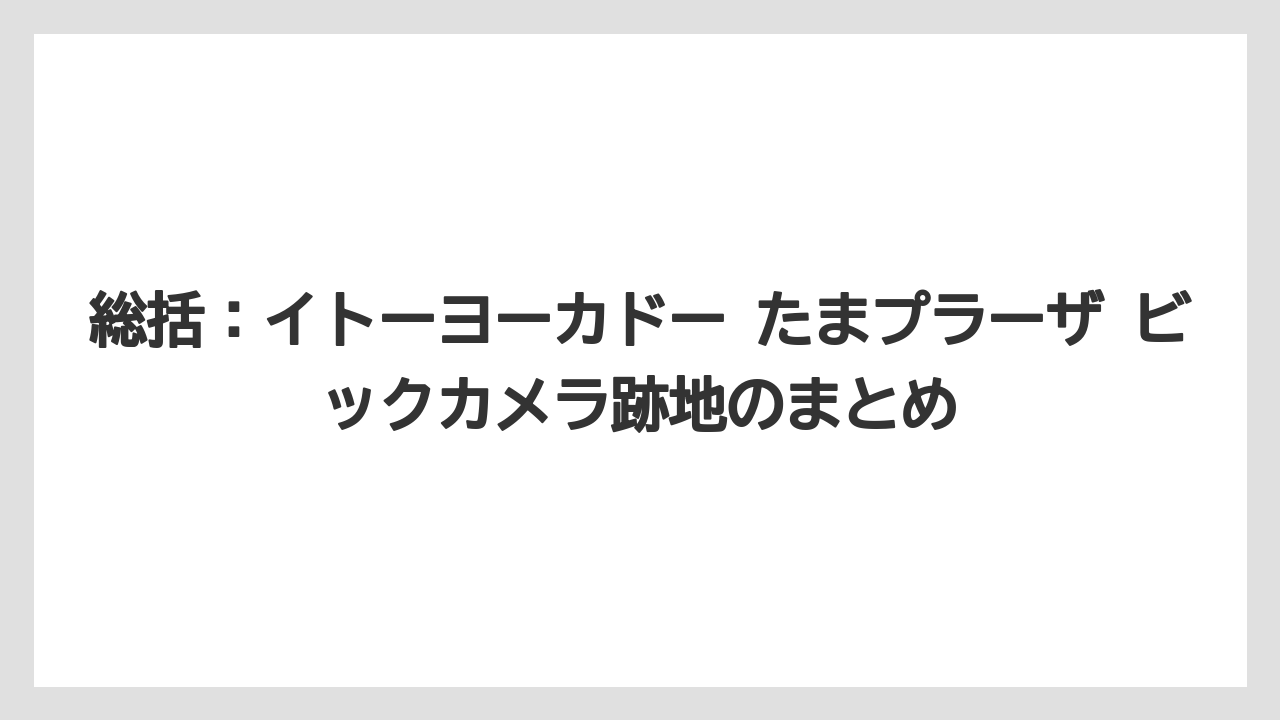 総括:イトーヨーカドー たまプラーザ ビックカメラ跡地のまとめ