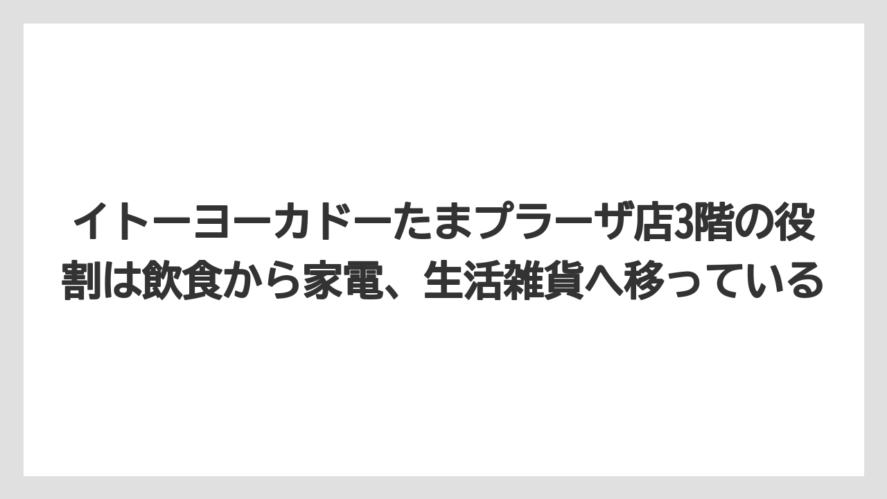 イトーヨーカドーたまプラーザ店3階の役割は飲食から家電、生活雑貨へ移っている