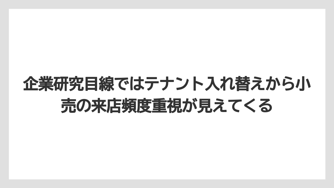 企業研究目線ではテナント入れ替えから小売の来店頻度重視が見えてくる