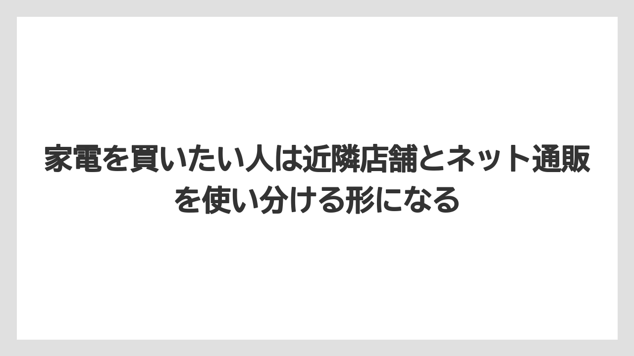家電を買いたい人は近隣店舗とネット通販を使い分ける形になる