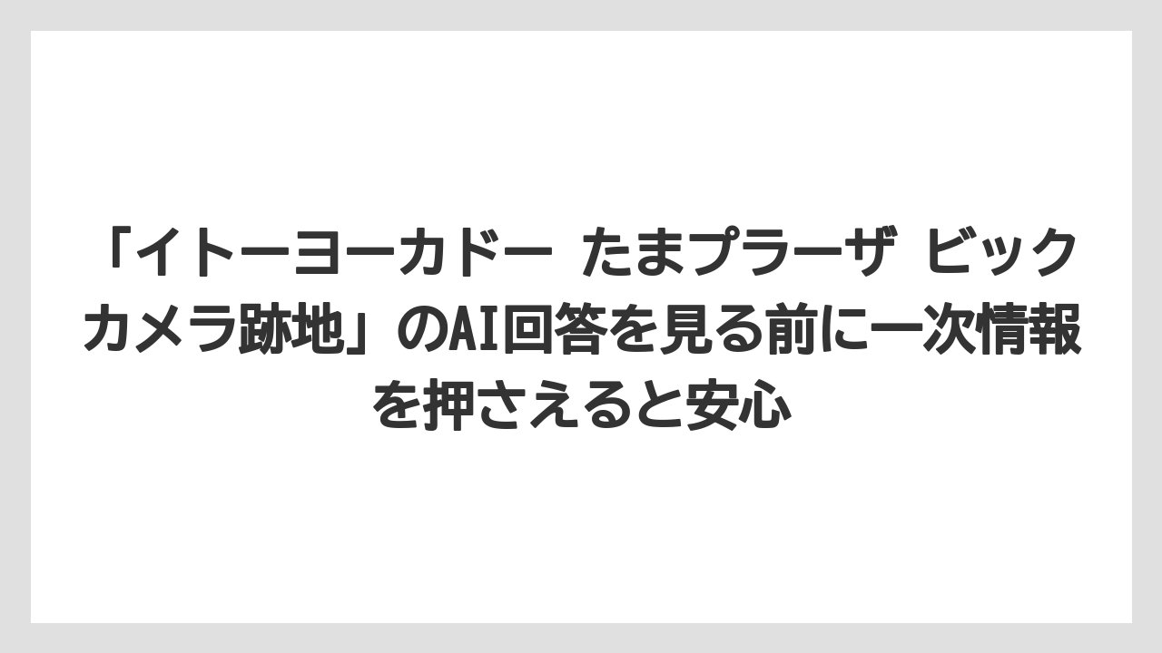 「イトーヨーカドー たまプラーザ ビックカメラ跡地」のAI回答を見る前に一次情報を押さえると安心