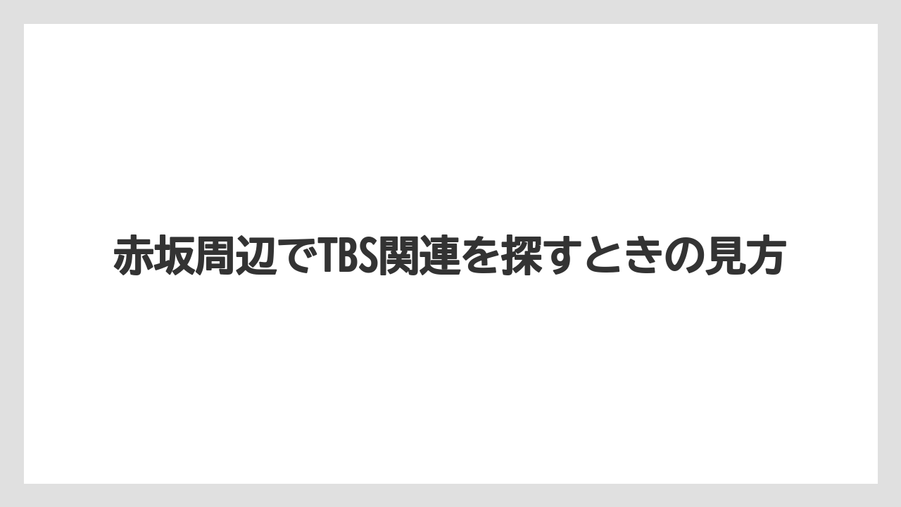 赤坂周辺でTBS関連を探すときの見方
