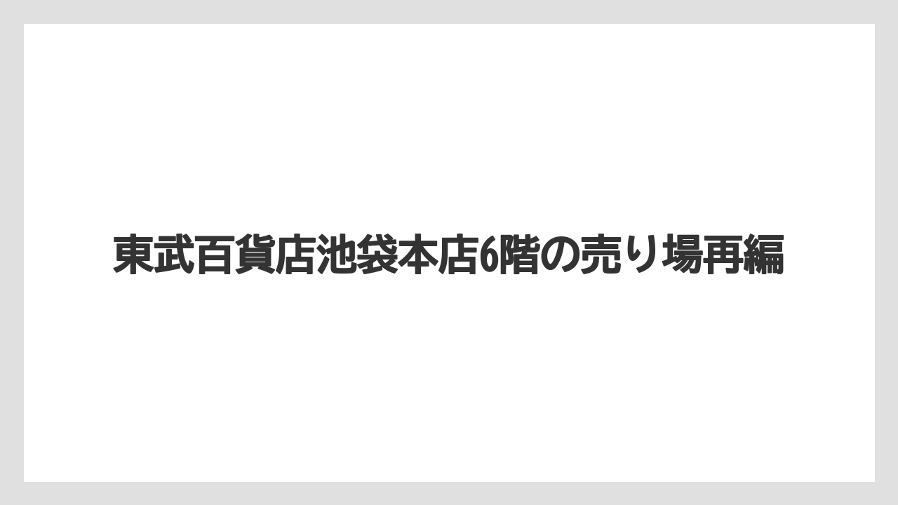 東武百貨店池袋本店6階の売り場再編