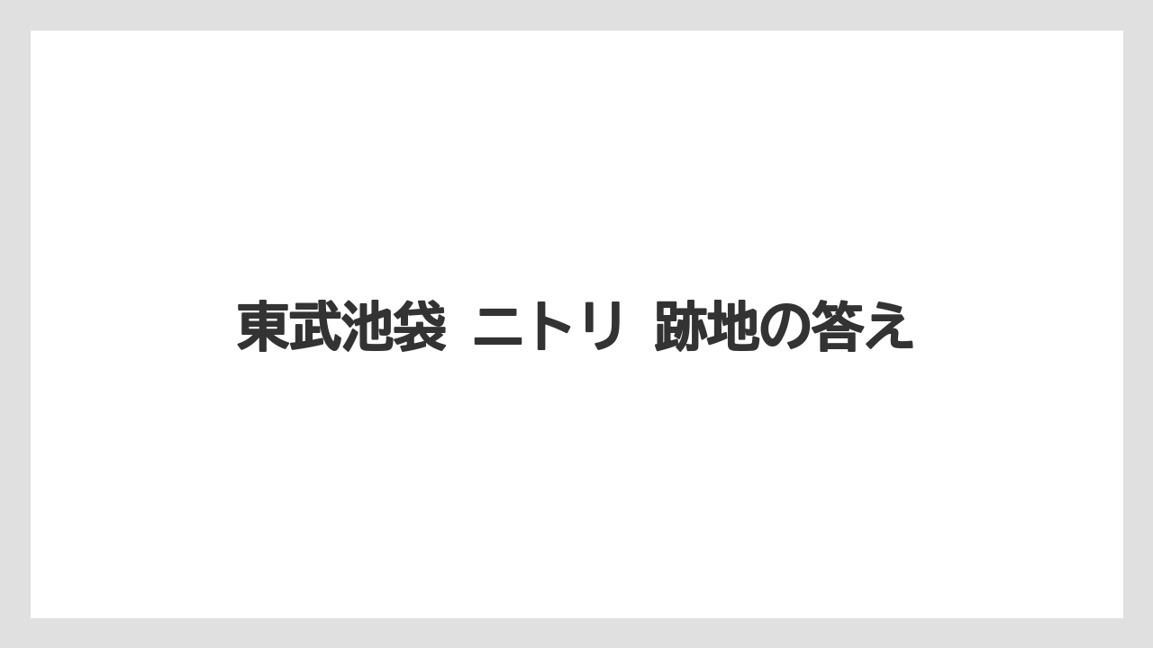 東武池袋 ニトリ 跡地の答え