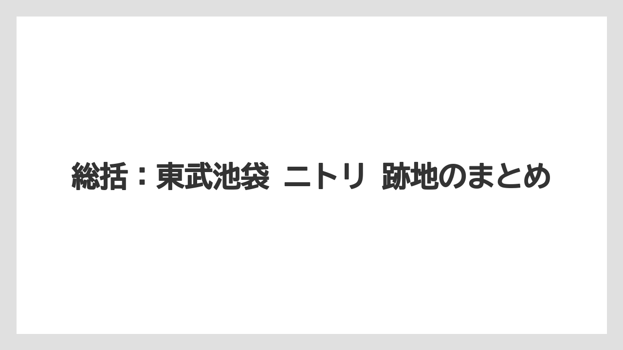 総括：東武池袋 ニトリ 跡地のまとめ