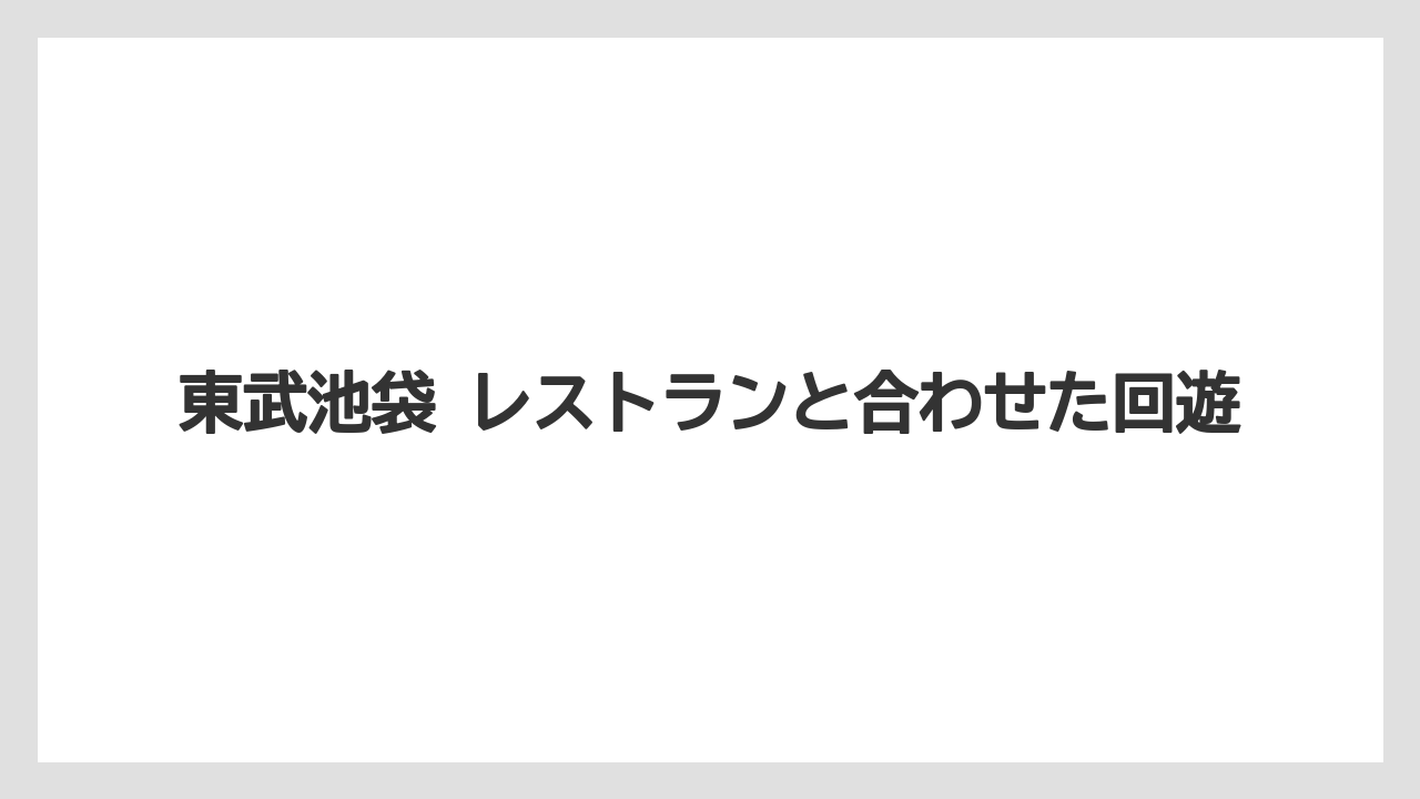 東武池袋 レストランと合わせた回遊