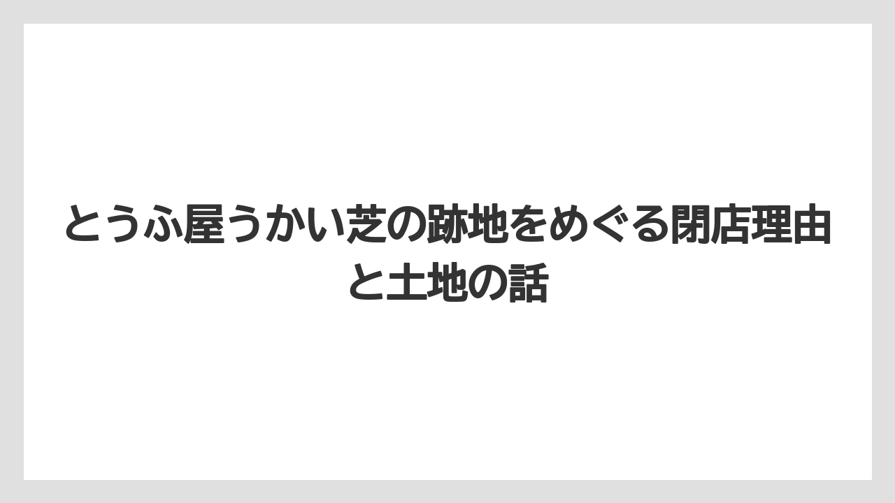 とうふ屋うかい芝の跡地をめぐる閉店理由と土地の話