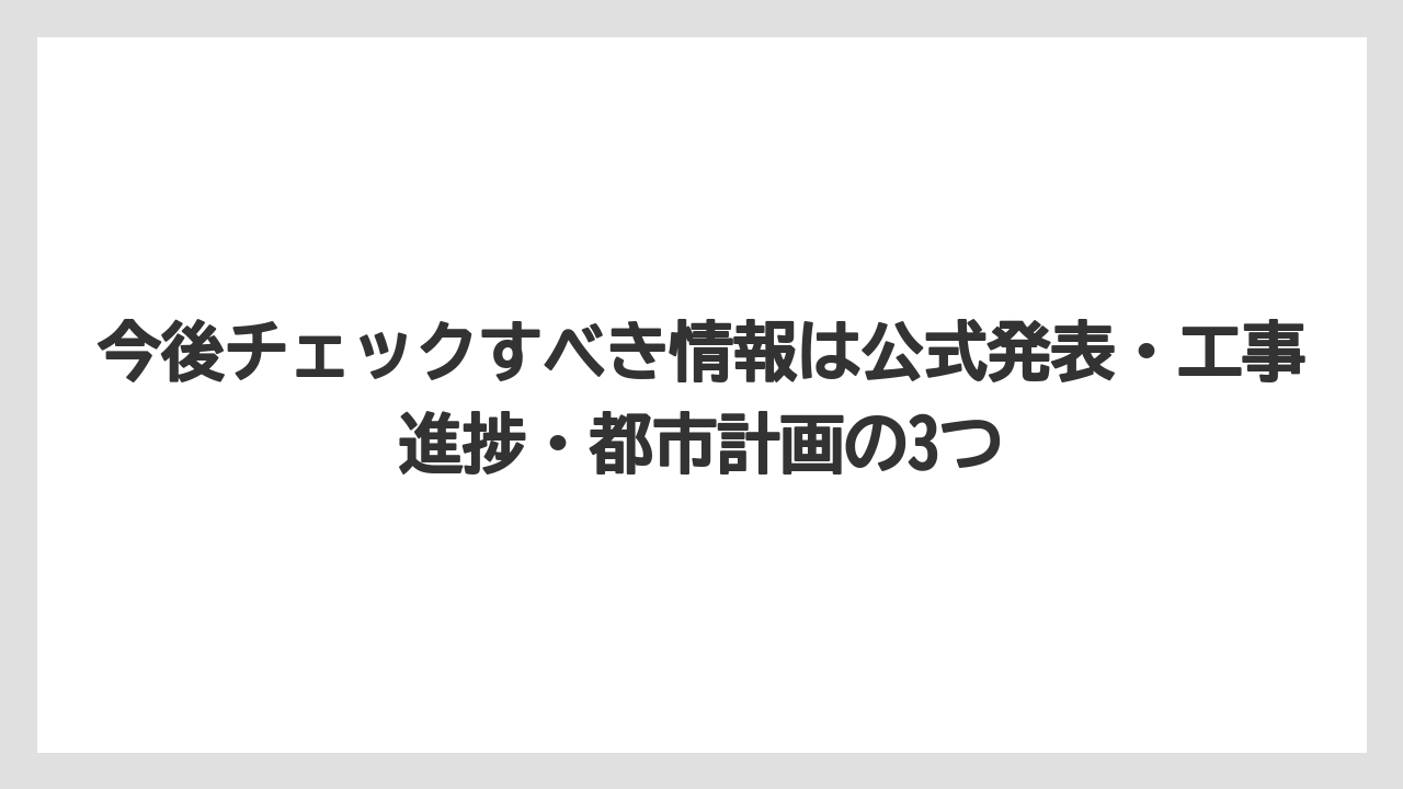 今後チェックすべき情報は公式発表・工事進捗・都市計画の3つ