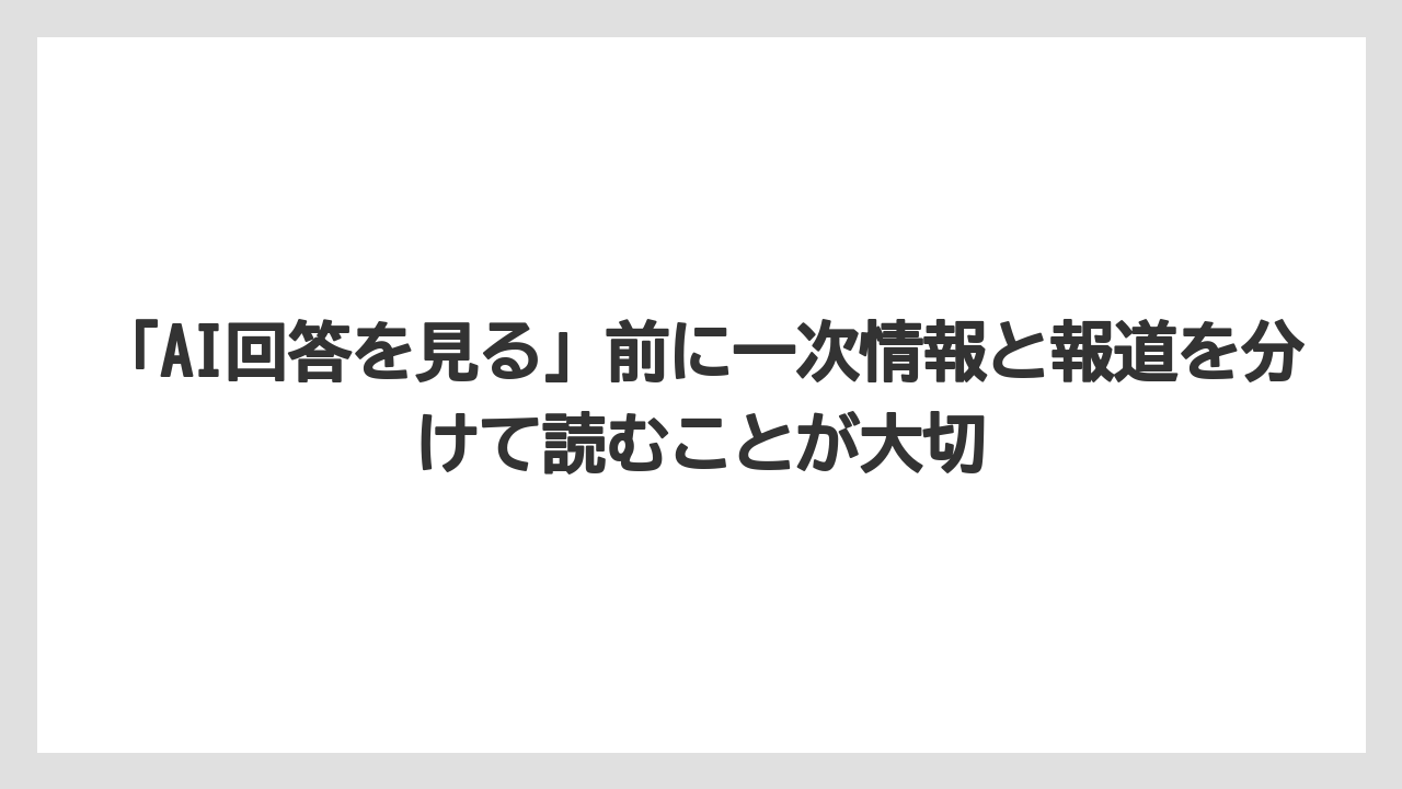 「AI回答を見る」前に一次情報と報道を分けて読むことが大切