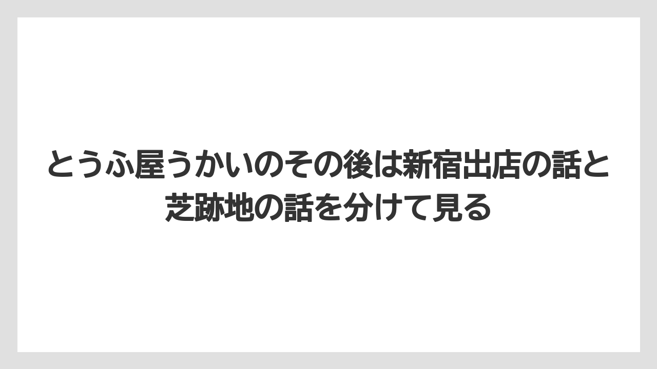 とうふ屋うかいのその後は新宿出店の話と芝跡地の話を分けて見る