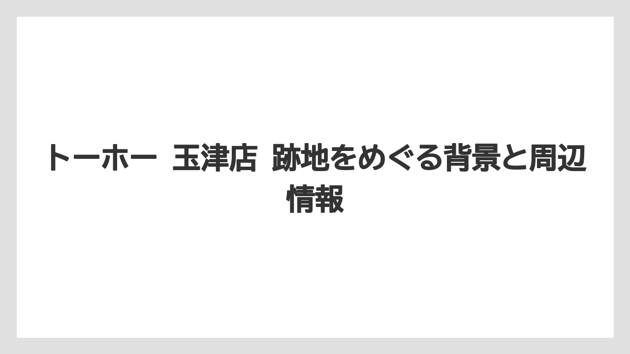 トーホー 玉津店 跡地をめぐる背景と周辺情報