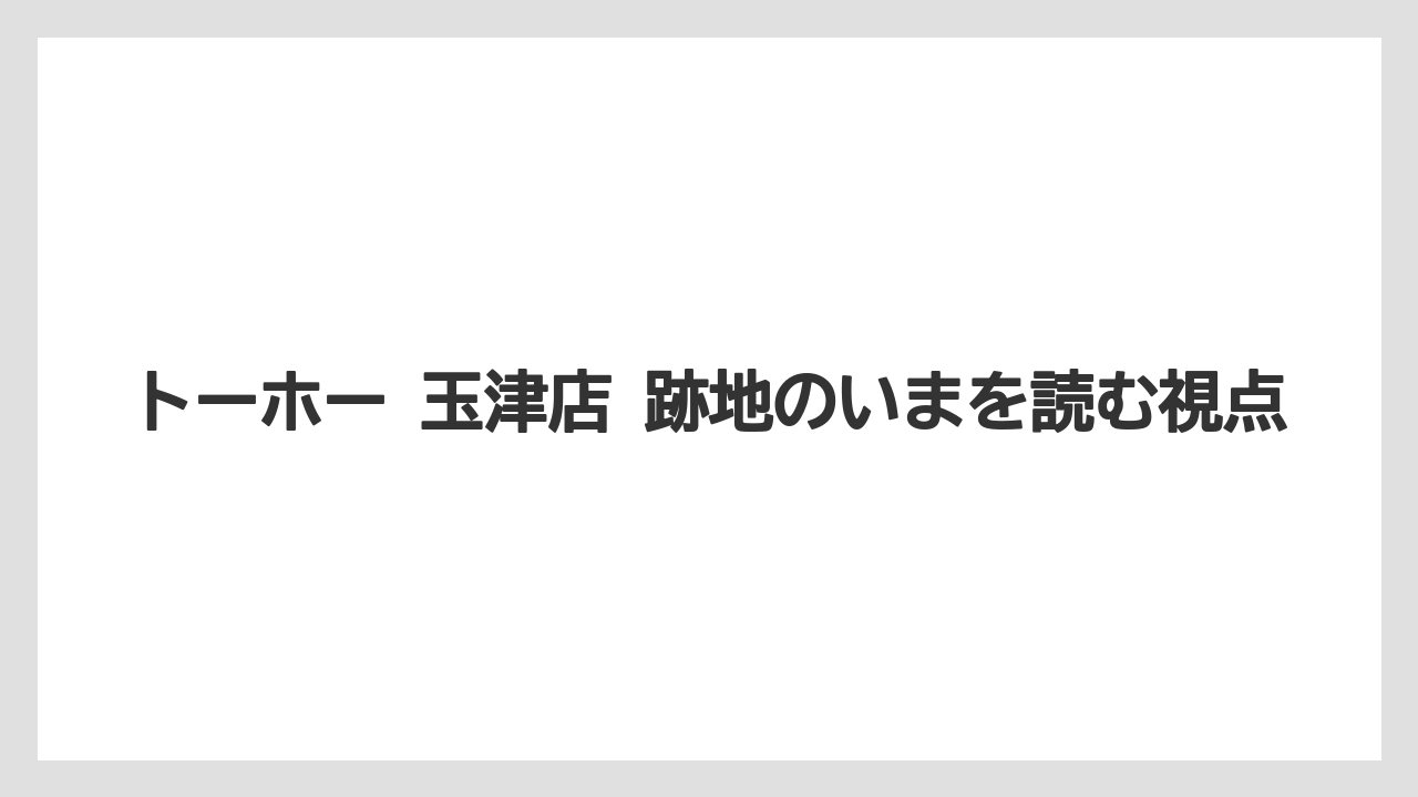 トーホー 玉津店 跡地のいまを読む視点