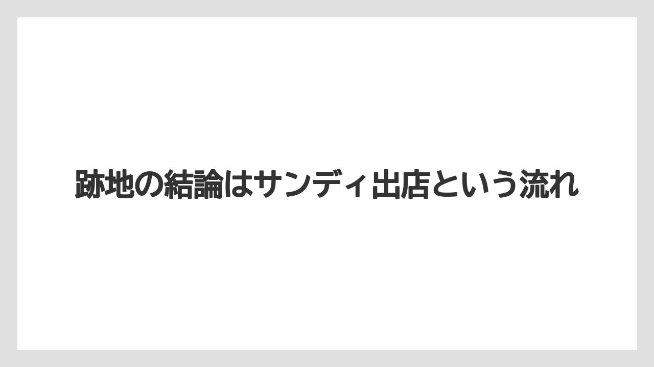 跡地の結論はサンディ出店という流れ