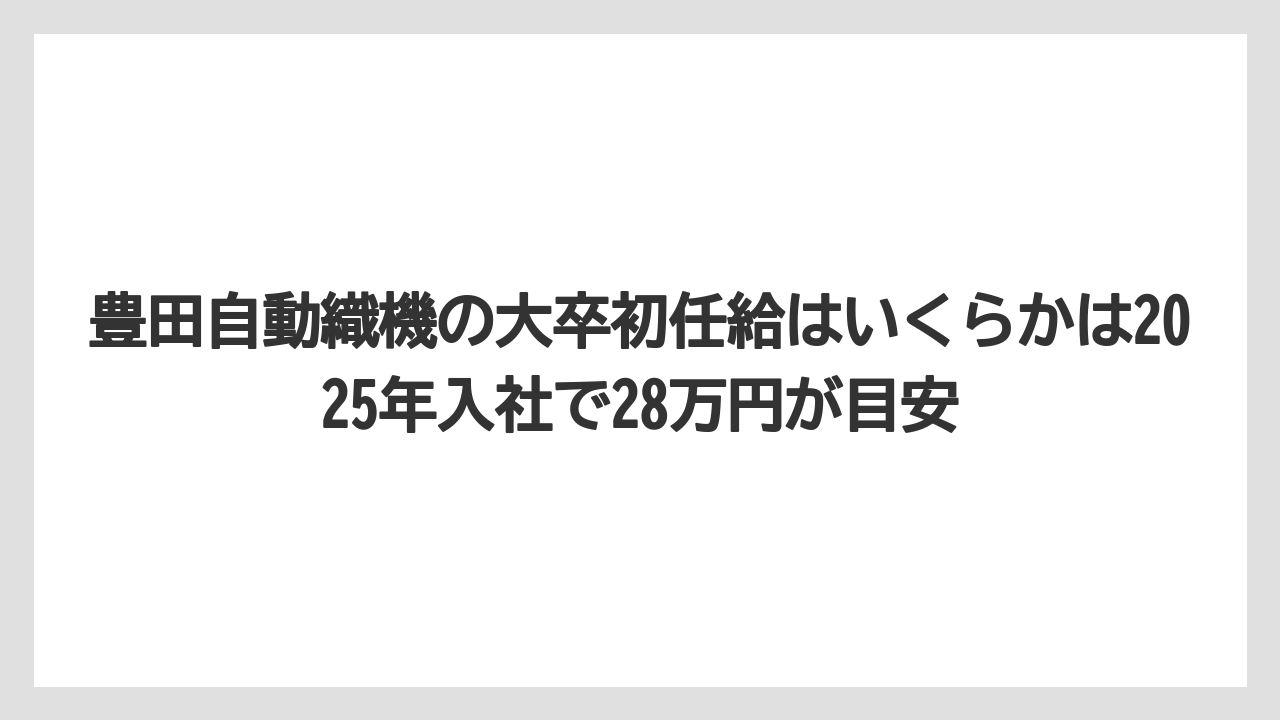 豊田自動織機の大卒初任給はいくらかは2025年入社で28万円が目安