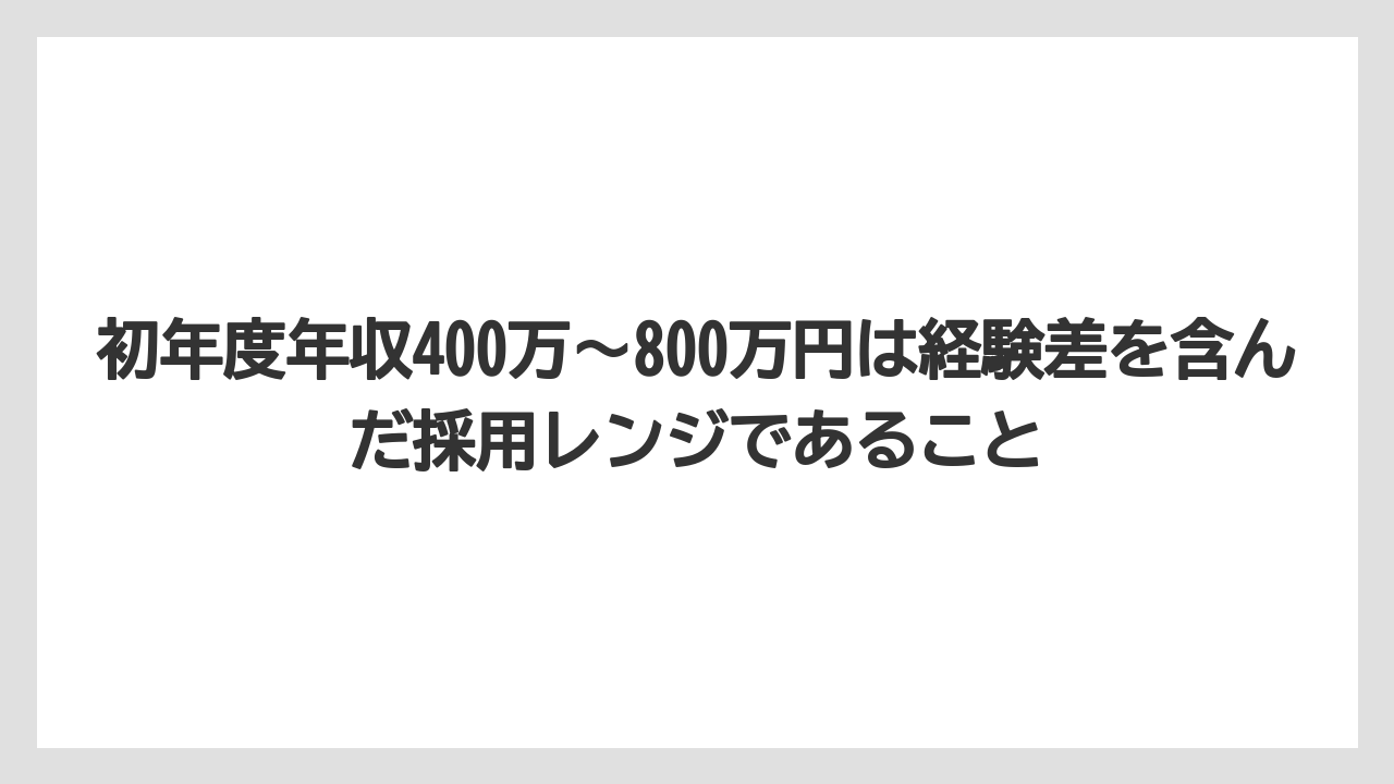 初年度年収400万〜800万円は経験差を含んだ採用レンジであること