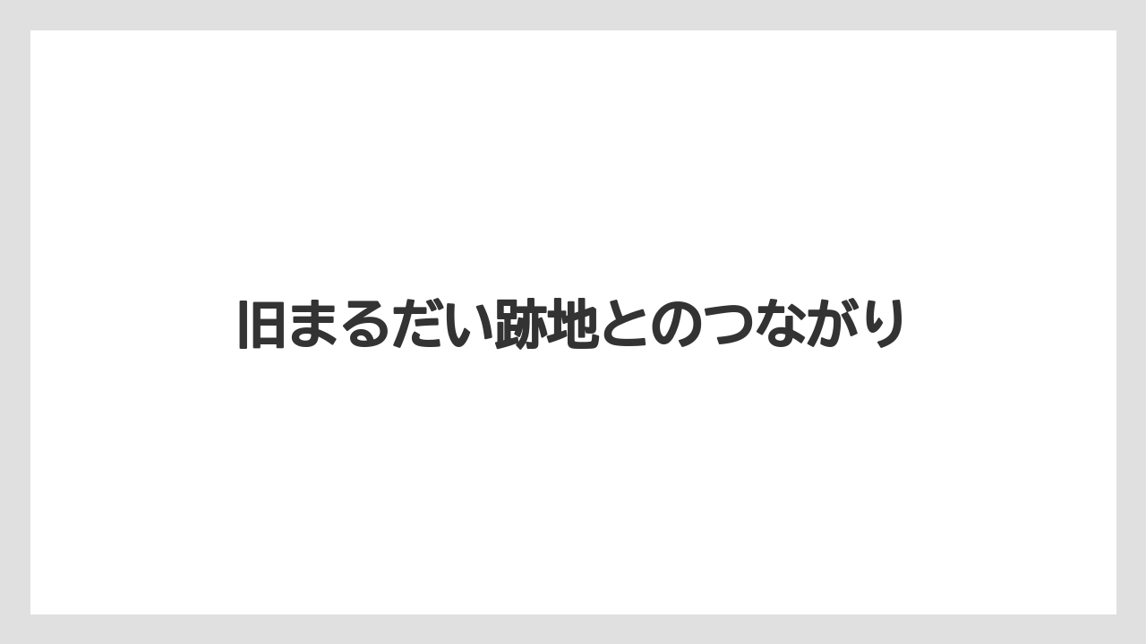 旧まるだい跡地とのつながり