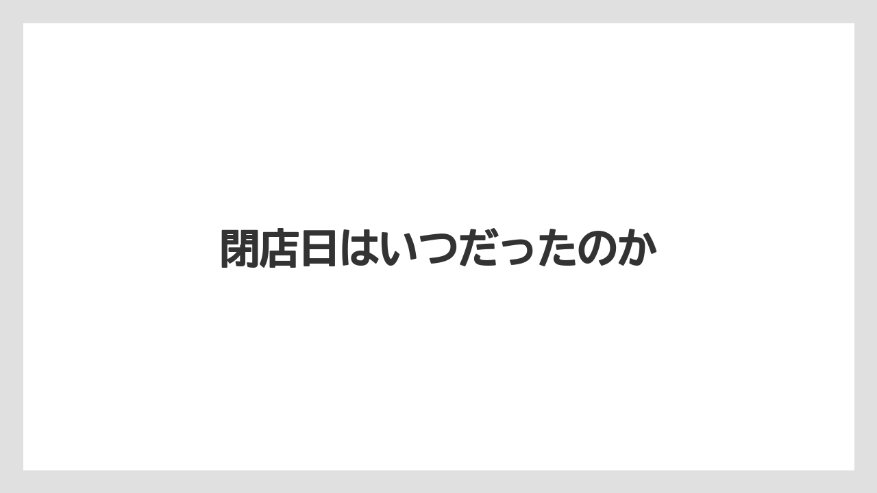 閉店日はいつだったのか