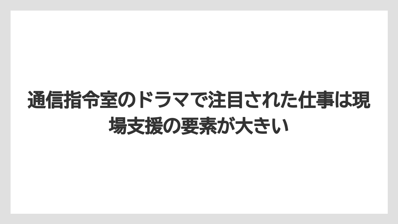 通信指令室のドラマで注目された仕事は現場支援の要素が大きい