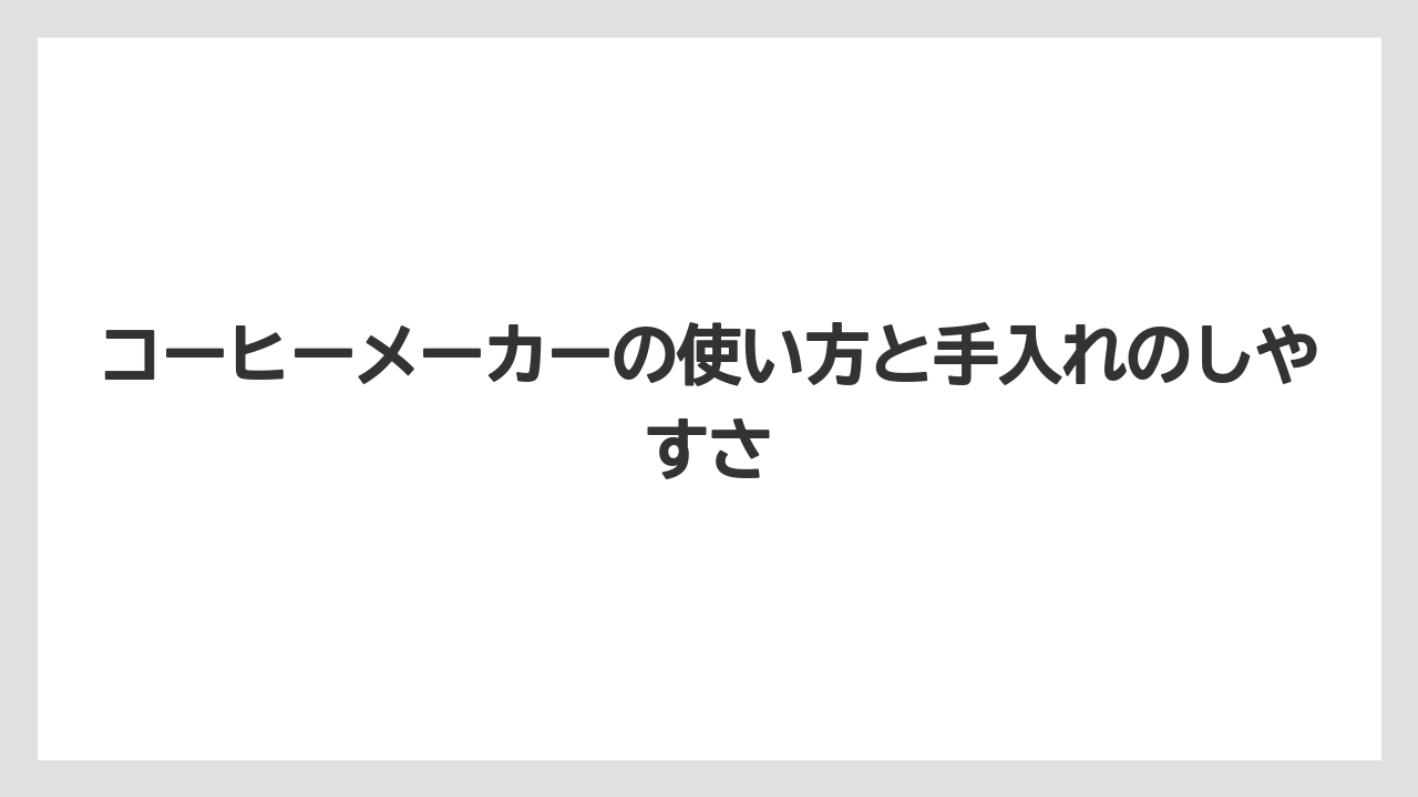 コーヒーメーカーの使い方と手入れのしやすさ
