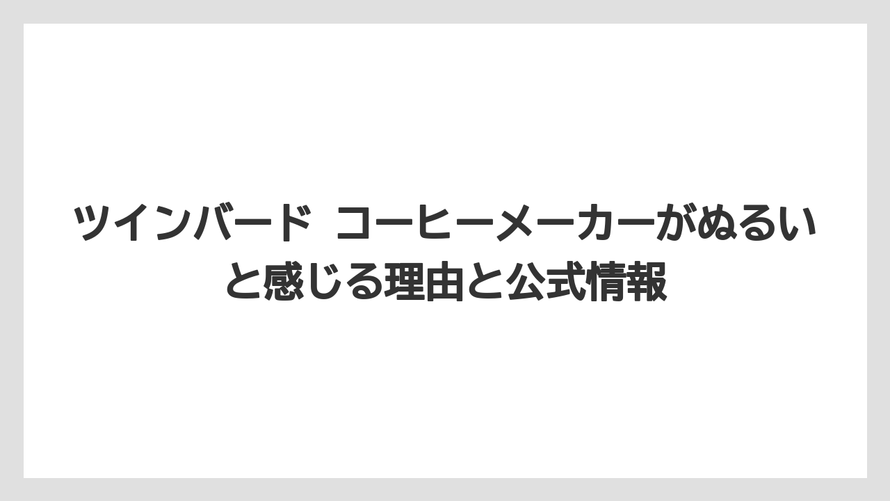 ツインバード コーヒーメーカーがぬるいと感じる理由と公式情報