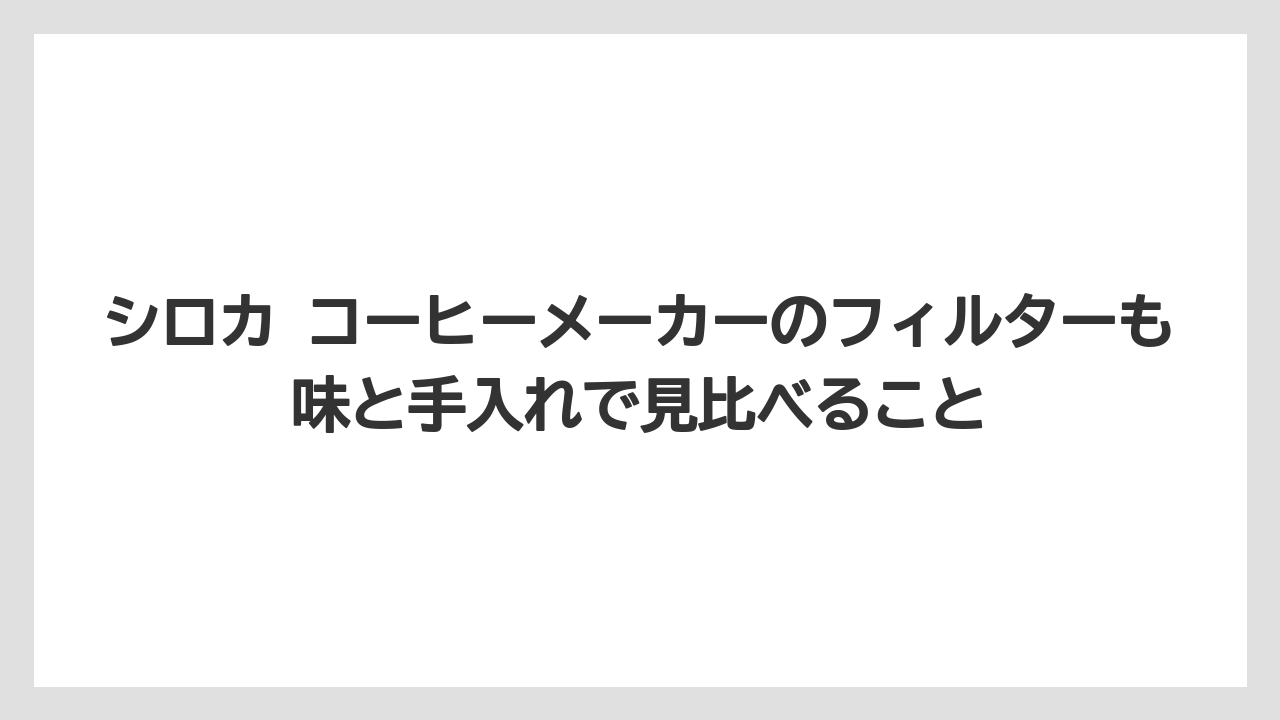 シロカ コーヒーメーカーのフィルターも味と手入れで見比べること