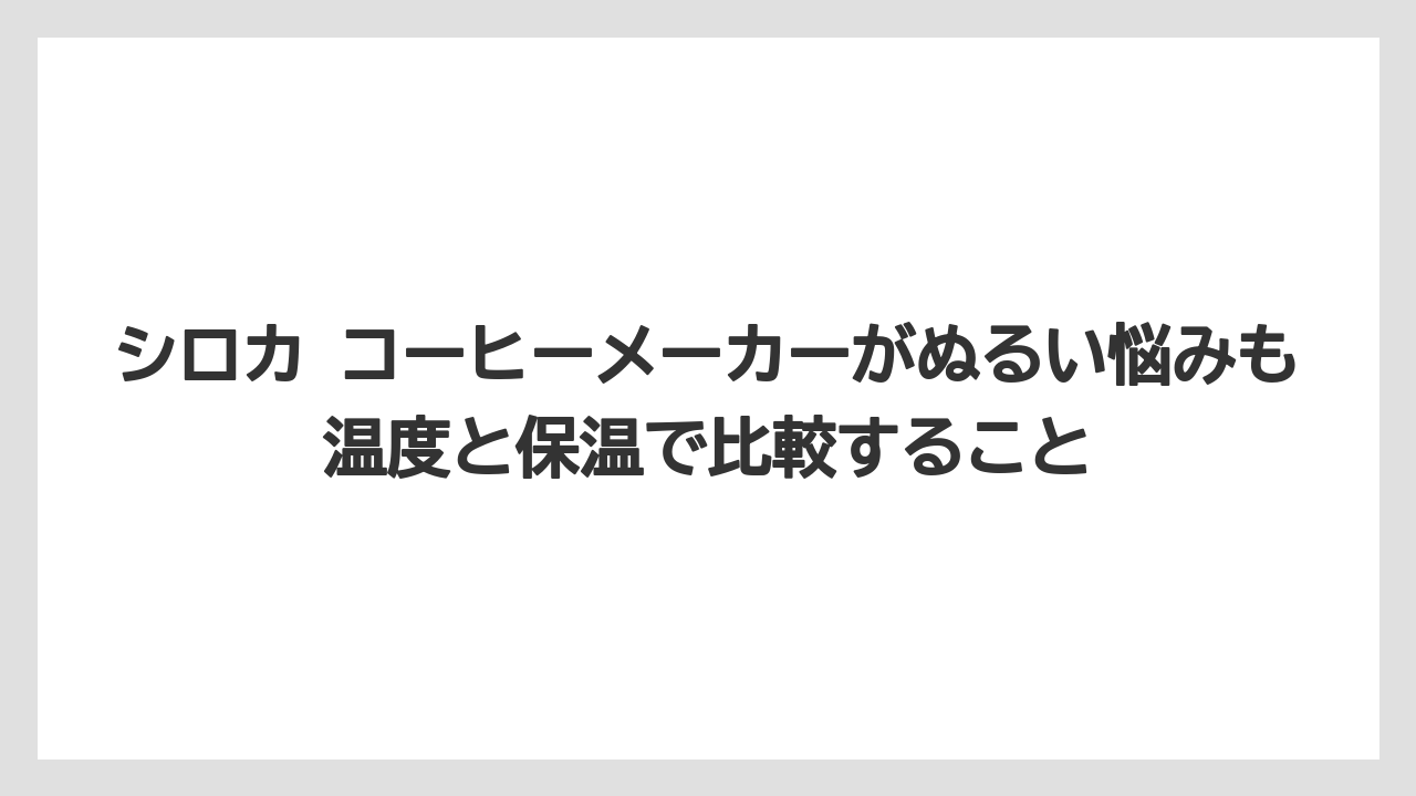 シロカ コーヒーメーカーがぬるい悩みも温度と保温で比較すること